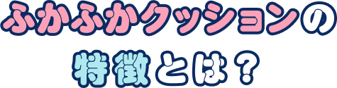 ふかふかクッションの特徴とは？