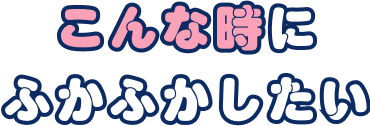 こんな時にふかふかしたい